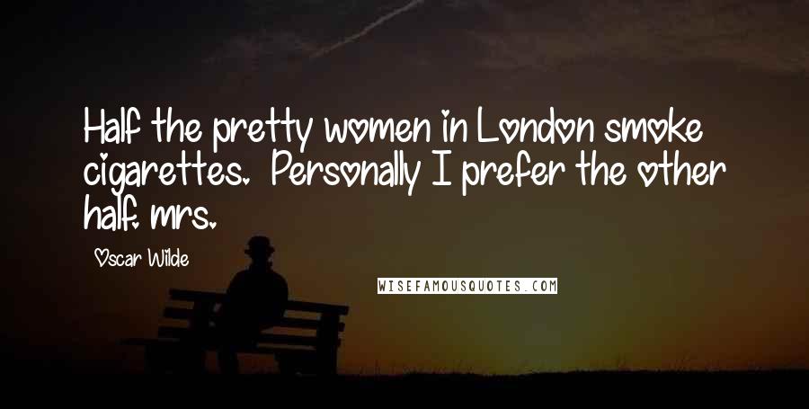 Oscar Wilde Quotes: Half the pretty women in London smoke cigarettes.  Personally I prefer the other half. mrs.