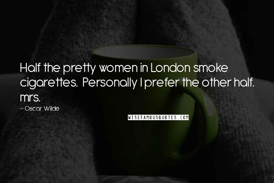 Oscar Wilde Quotes: Half the pretty women in London smoke cigarettes.  Personally I prefer the other half. mrs.