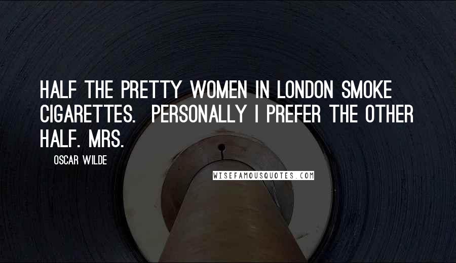 Oscar Wilde Quotes: Half the pretty women in London smoke cigarettes.  Personally I prefer the other half. mrs.