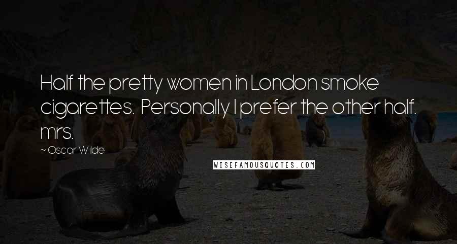 Oscar Wilde Quotes: Half the pretty women in London smoke cigarettes.  Personally I prefer the other half. mrs.