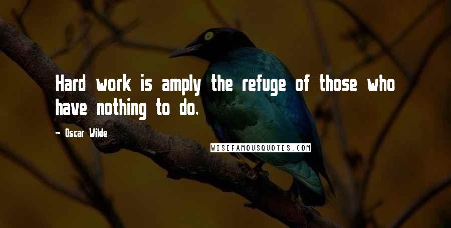 Oscar Wilde Quotes: Hard work is amply the refuge of those who have nothing to do.