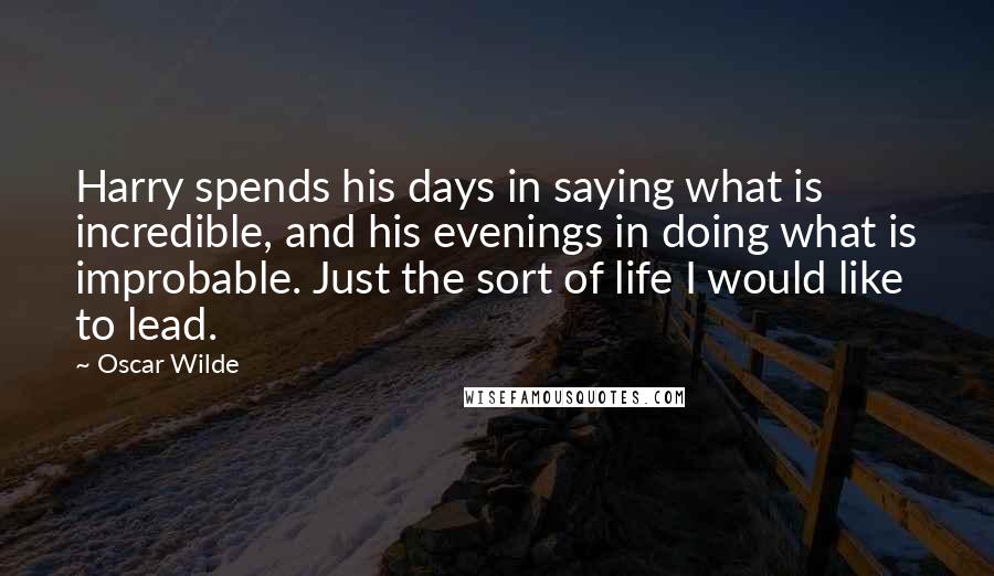 Oscar Wilde Quotes: Harry spends his days in saying what is incredible, and his evenings in doing what is improbable. Just the sort of life I would like to lead.