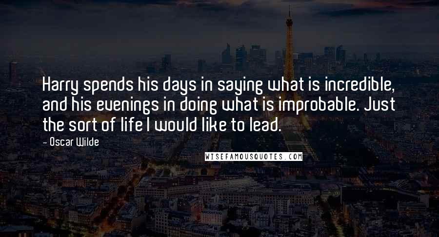 Oscar Wilde Quotes: Harry spends his days in saying what is incredible, and his evenings in doing what is improbable. Just the sort of life I would like to lead.