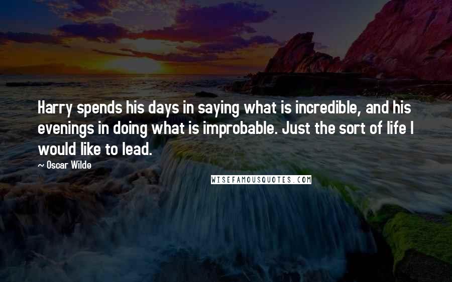 Oscar Wilde Quotes: Harry spends his days in saying what is incredible, and his evenings in doing what is improbable. Just the sort of life I would like to lead.