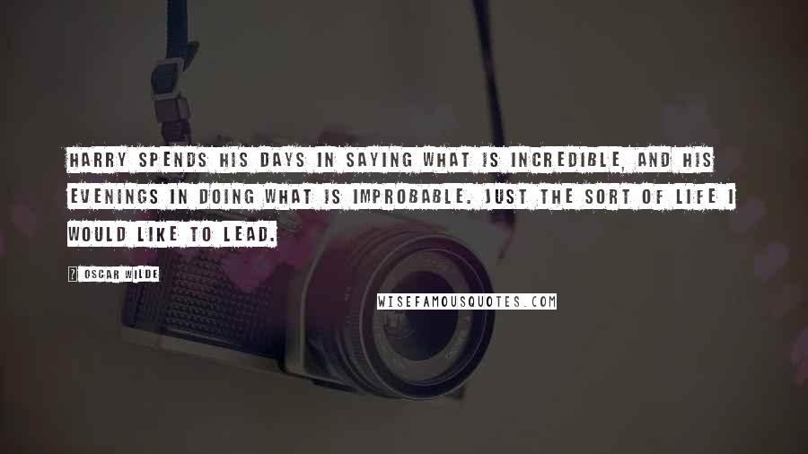 Oscar Wilde Quotes: Harry spends his days in saying what is incredible, and his evenings in doing what is improbable. Just the sort of life I would like to lead.