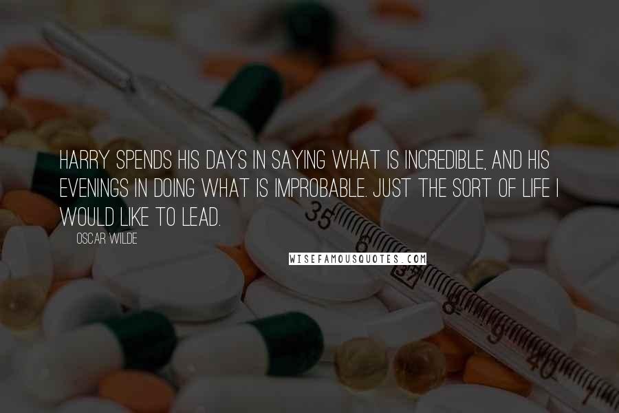 Oscar Wilde Quotes: Harry spends his days in saying what is incredible, and his evenings in doing what is improbable. Just the sort of life I would like to lead.