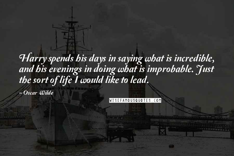 Oscar Wilde Quotes: Harry spends his days in saying what is incredible, and his evenings in doing what is improbable. Just the sort of life I would like to lead.