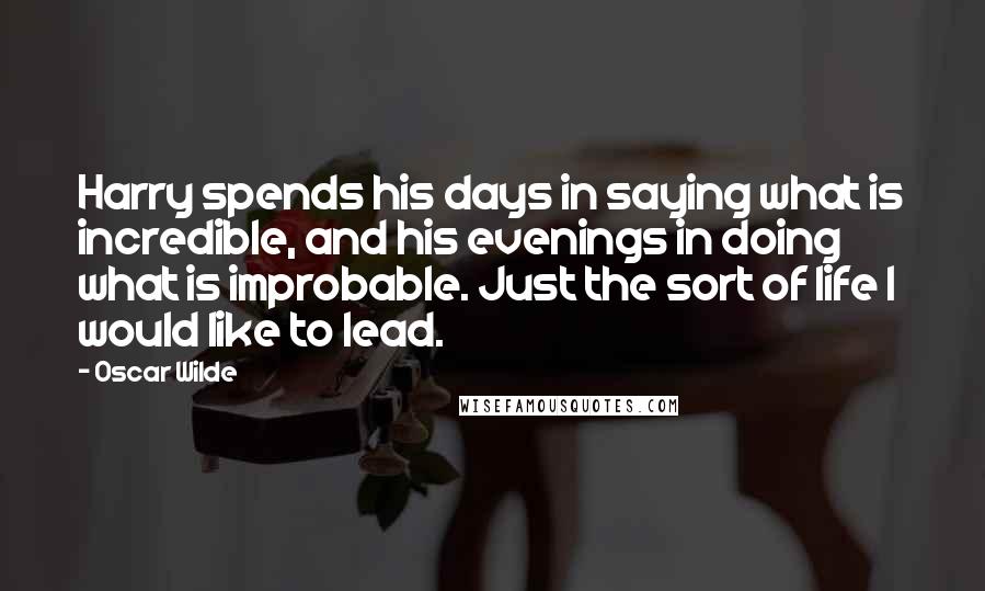 Oscar Wilde Quotes: Harry spends his days in saying what is incredible, and his evenings in doing what is improbable. Just the sort of life I would like to lead.