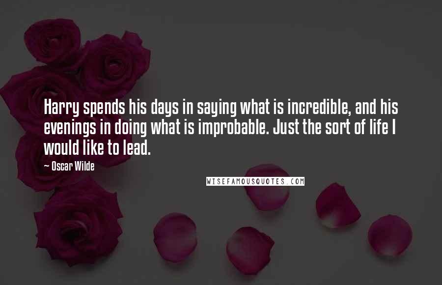 Oscar Wilde Quotes: Harry spends his days in saying what is incredible, and his evenings in doing what is improbable. Just the sort of life I would like to lead.