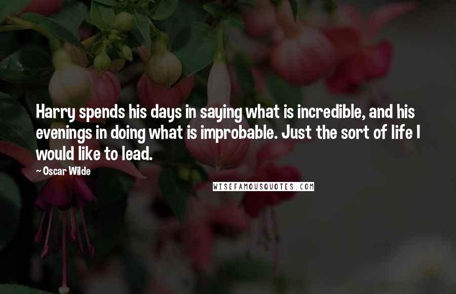 Oscar Wilde Quotes: Harry spends his days in saying what is incredible, and his evenings in doing what is improbable. Just the sort of life I would like to lead.