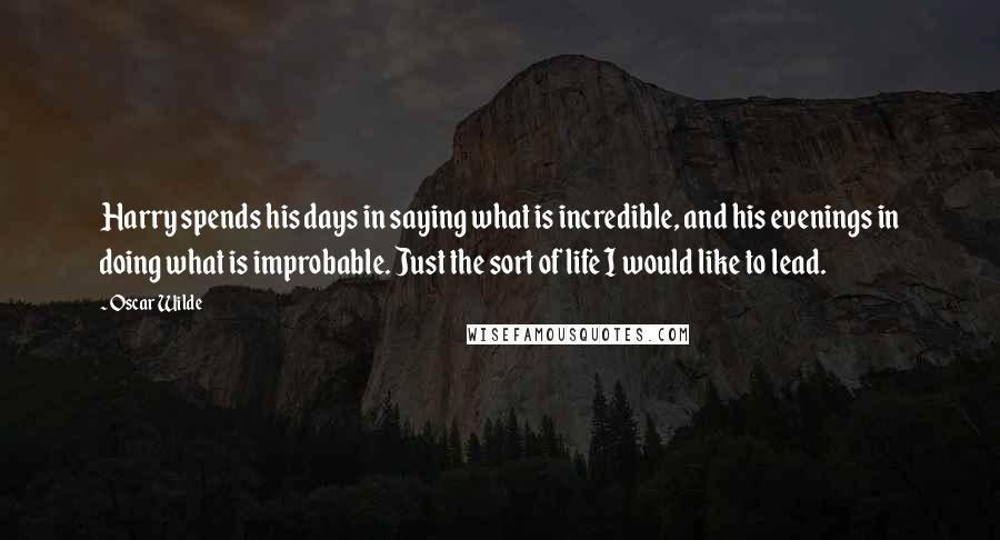 Oscar Wilde Quotes: Harry spends his days in saying what is incredible, and his evenings in doing what is improbable. Just the sort of life I would like to lead.