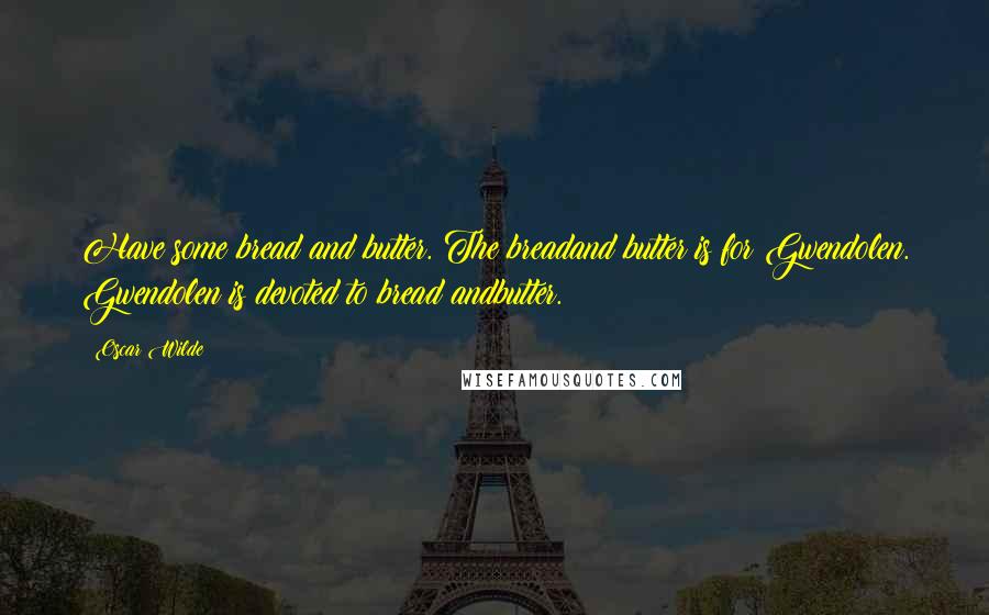 Oscar Wilde Quotes: Have some bread and butter. The breadand butter is for Gwendolen. Gwendolen is devoted to bread andbutter.