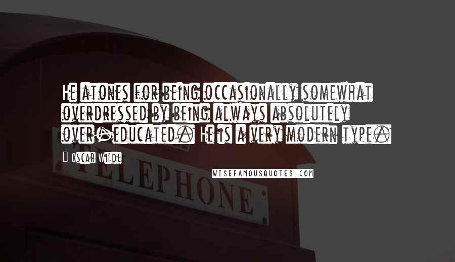 Oscar Wilde Quotes: He atones for being occasionally somewhat overdressed by being always absolutely over-educated. He is a very modern type.