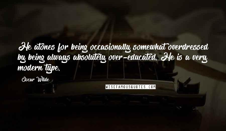 Oscar Wilde Quotes: He atones for being occasionally somewhat overdressed by being always absolutely over-educated. He is a very modern type.