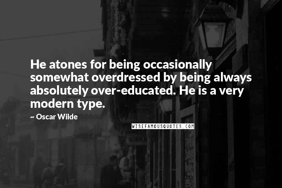 Oscar Wilde Quotes: He atones for being occasionally somewhat overdressed by being always absolutely over-educated. He is a very modern type.