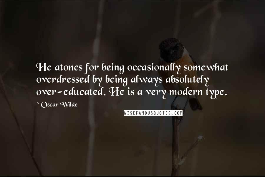 Oscar Wilde Quotes: He atones for being occasionally somewhat overdressed by being always absolutely over-educated. He is a very modern type.