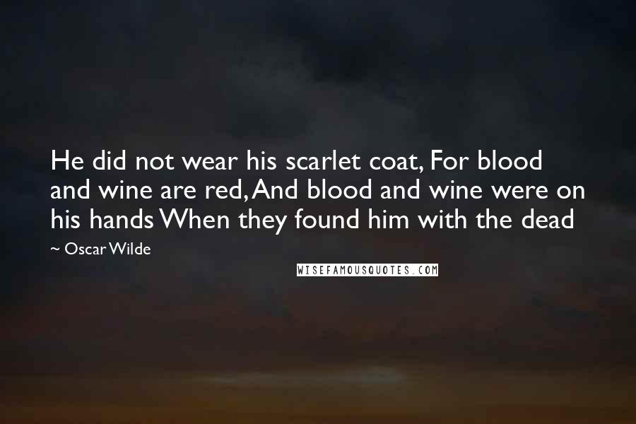 Oscar Wilde Quotes: He did not wear his scarlet coat, For blood and wine are red, And blood and wine were on his hands When they found him with the dead