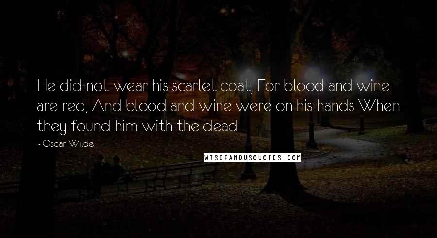 Oscar Wilde Quotes: He did not wear his scarlet coat, For blood and wine are red, And blood and wine were on his hands When they found him with the dead