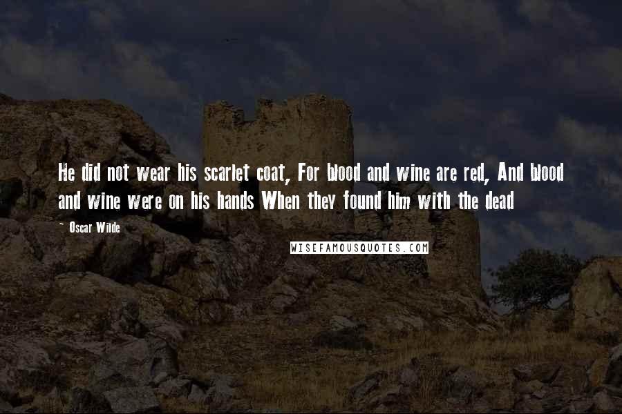 Oscar Wilde Quotes: He did not wear his scarlet coat, For blood and wine are red, And blood and wine were on his hands When they found him with the dead