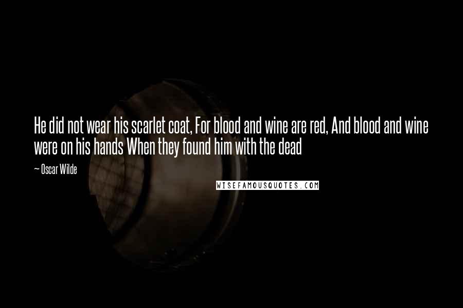 Oscar Wilde Quotes: He did not wear his scarlet coat, For blood and wine are red, And blood and wine were on his hands When they found him with the dead