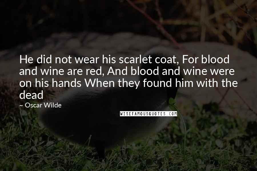 Oscar Wilde Quotes: He did not wear his scarlet coat, For blood and wine are red, And blood and wine were on his hands When they found him with the dead