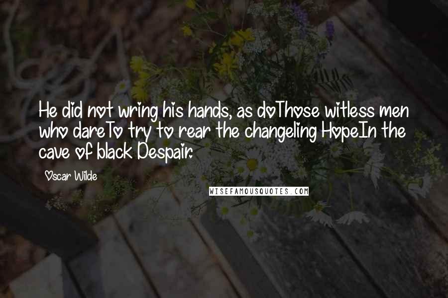 Oscar Wilde Quotes: He did not wring his hands, as doThose witless men who dareTo try to rear the changeling HopeIn the cave of black Despair.
