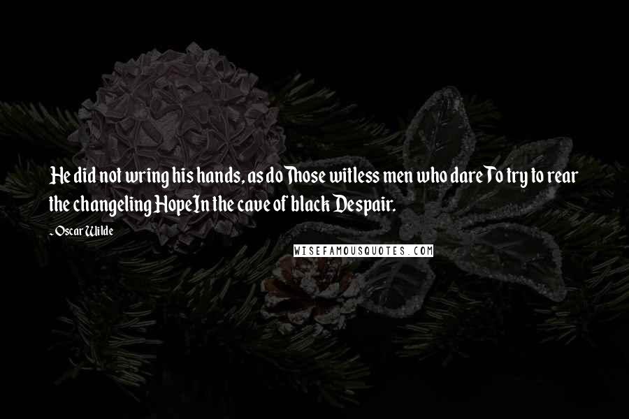 Oscar Wilde Quotes: He did not wring his hands, as doThose witless men who dareTo try to rear the changeling HopeIn the cave of black Despair.