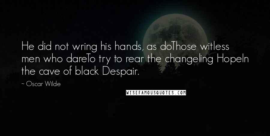 Oscar Wilde Quotes: He did not wring his hands, as doThose witless men who dareTo try to rear the changeling HopeIn the cave of black Despair.