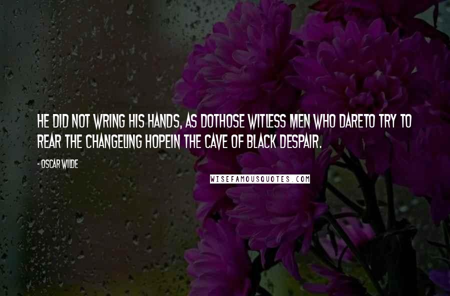 Oscar Wilde Quotes: He did not wring his hands, as doThose witless men who dareTo try to rear the changeling HopeIn the cave of black Despair.