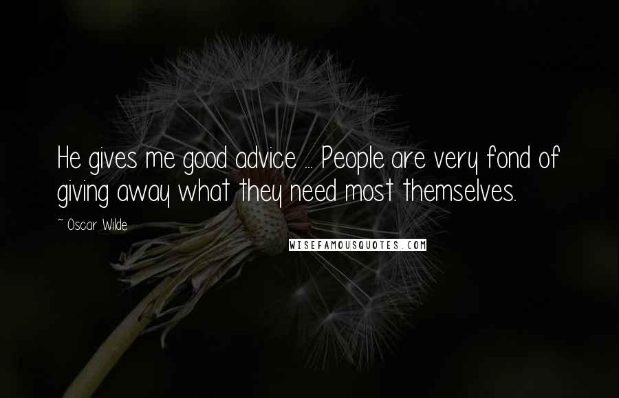 Oscar Wilde Quotes: He gives me good advice ... People are very fond of giving away what they need most themselves.