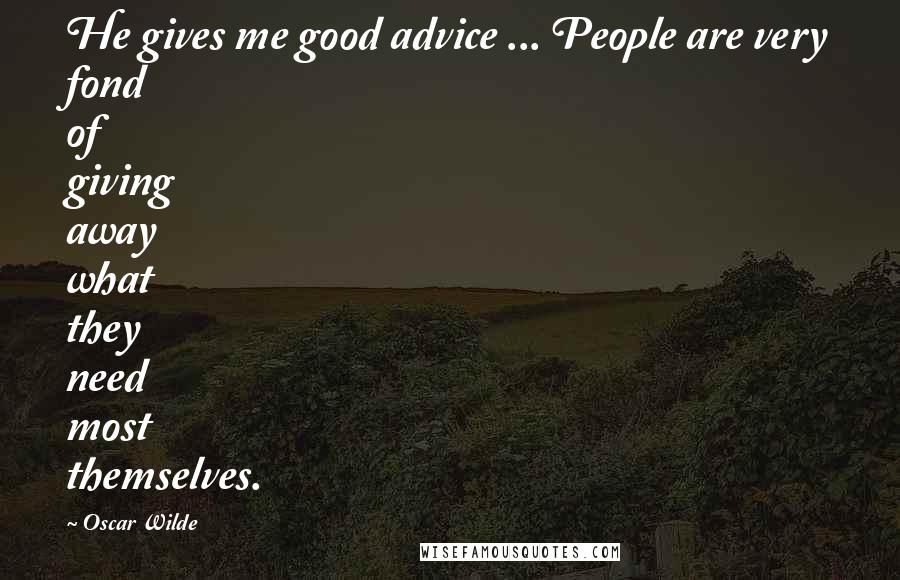 Oscar Wilde Quotes: He gives me good advice ... People are very fond of giving away what they need most themselves.