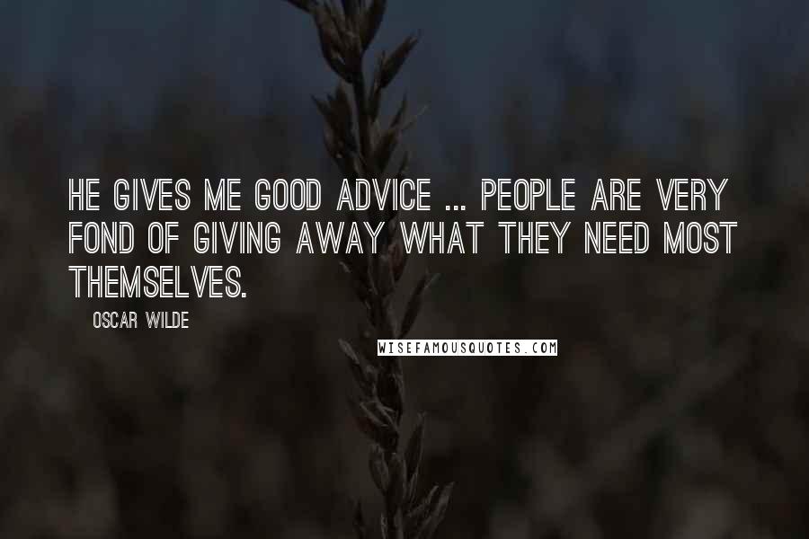 Oscar Wilde Quotes: He gives me good advice ... People are very fond of giving away what they need most themselves.