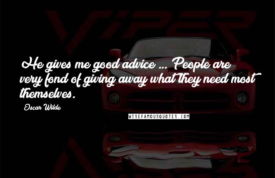 Oscar Wilde Quotes: He gives me good advice ... People are very fond of giving away what they need most themselves.