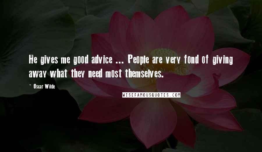 Oscar Wilde Quotes: He gives me good advice ... People are very fond of giving away what they need most themselves.