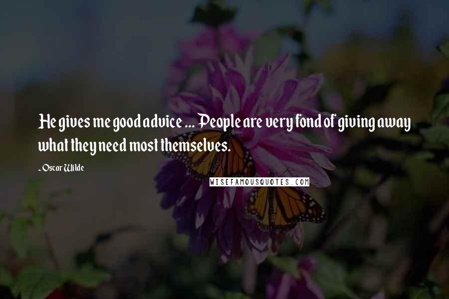 Oscar Wilde Quotes: He gives me good advice ... People are very fond of giving away what they need most themselves.
