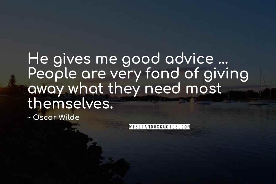 Oscar Wilde Quotes: He gives me good advice ... People are very fond of giving away what they need most themselves.