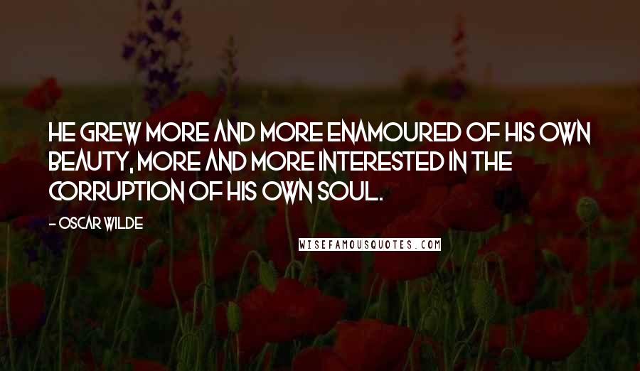 Oscar Wilde Quotes: He grew more and more enamoured of his own beauty, more and more interested in the corruption of his own soul.