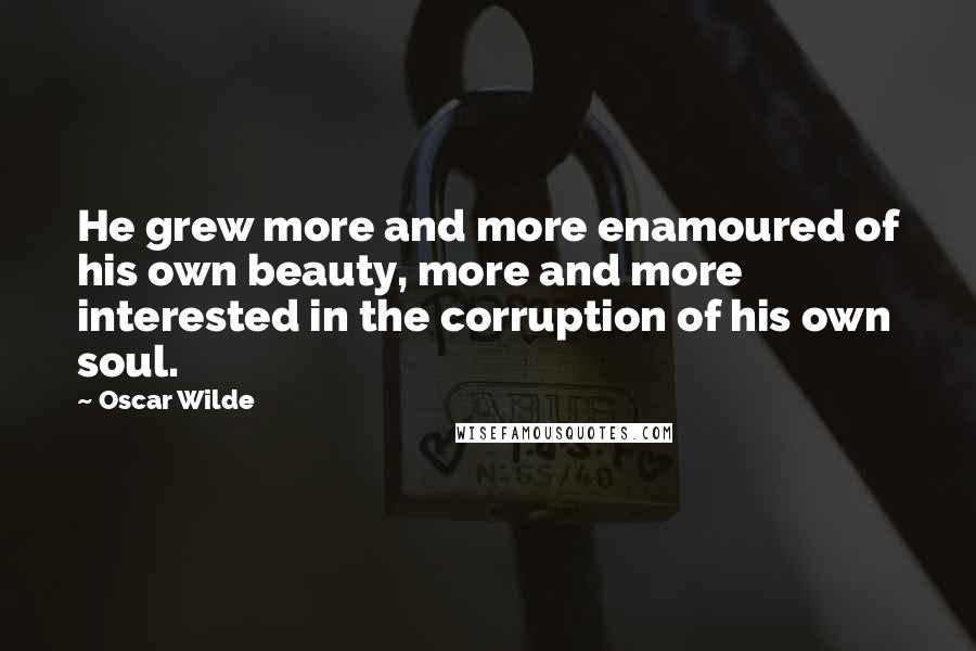 Oscar Wilde Quotes: He grew more and more enamoured of his own beauty, more and more interested in the corruption of his own soul.