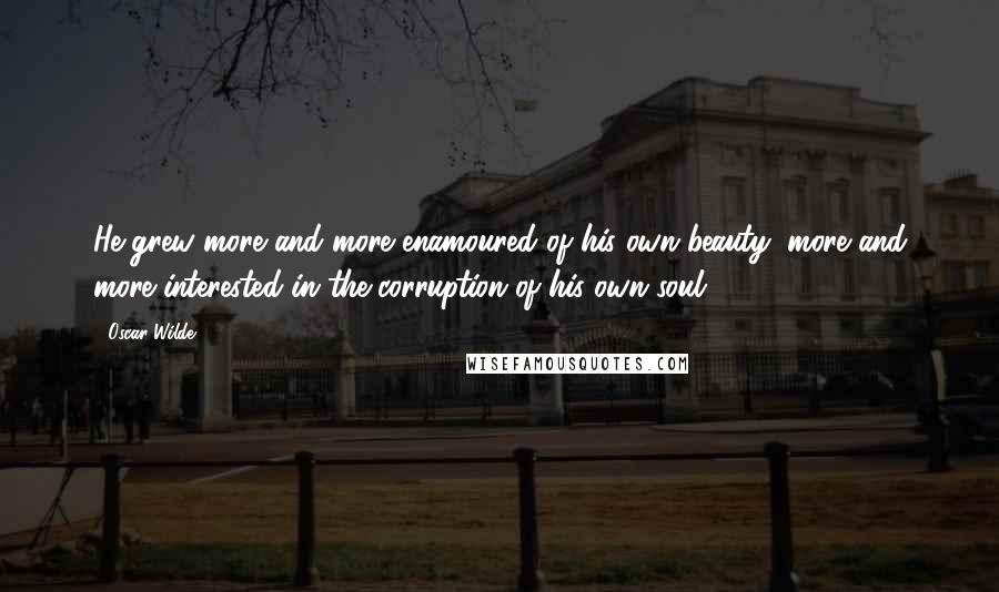 Oscar Wilde Quotes: He grew more and more enamoured of his own beauty, more and more interested in the corruption of his own soul.