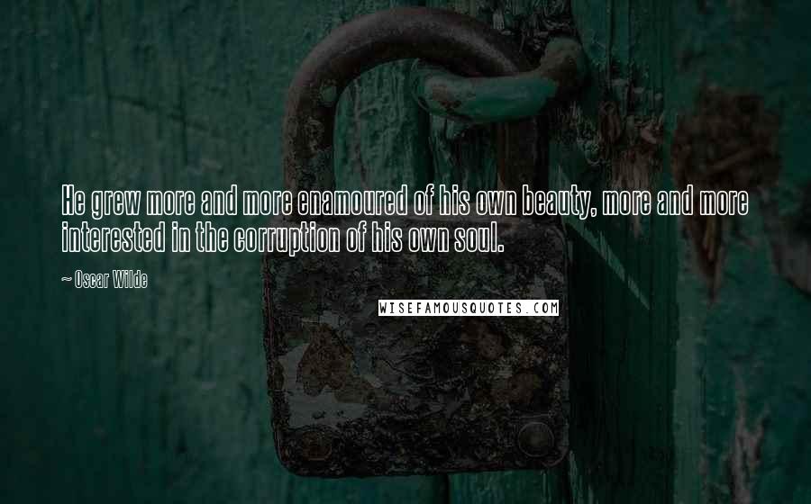 Oscar Wilde Quotes: He grew more and more enamoured of his own beauty, more and more interested in the corruption of his own soul.