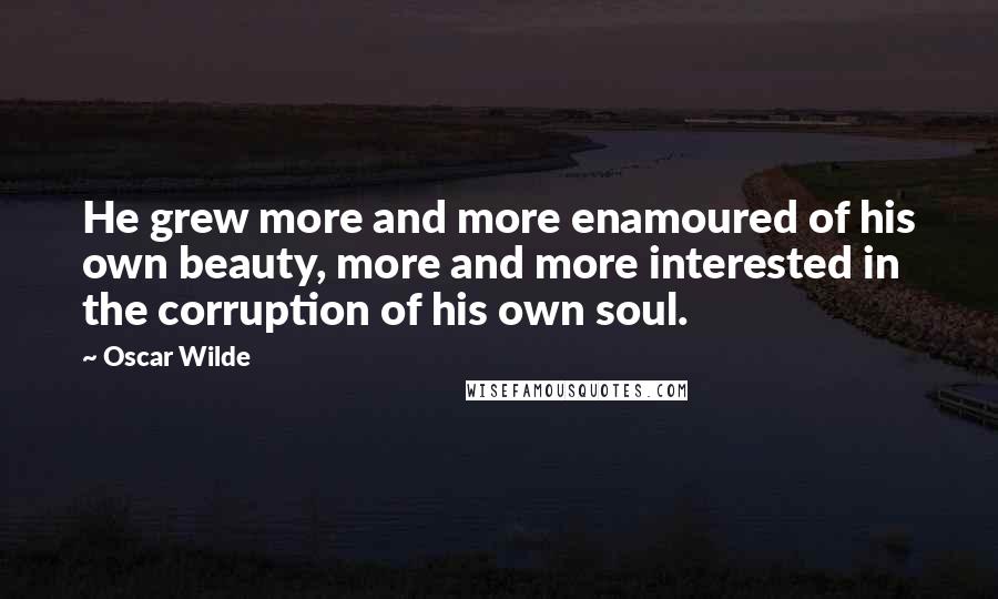 Oscar Wilde Quotes: He grew more and more enamoured of his own beauty, more and more interested in the corruption of his own soul.