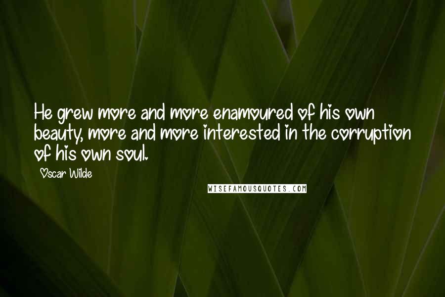 Oscar Wilde Quotes: He grew more and more enamoured of his own beauty, more and more interested in the corruption of his own soul.