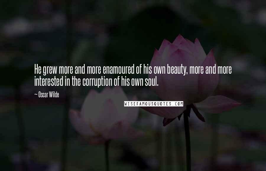 Oscar Wilde Quotes: He grew more and more enamoured of his own beauty, more and more interested in the corruption of his own soul.