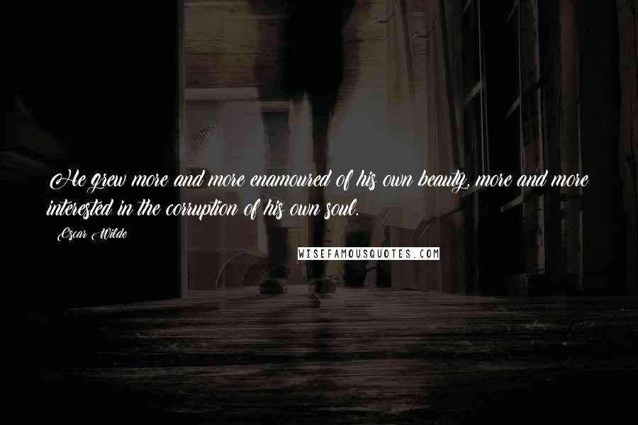 Oscar Wilde Quotes: He grew more and more enamoured of his own beauty, more and more interested in the corruption of his own soul.