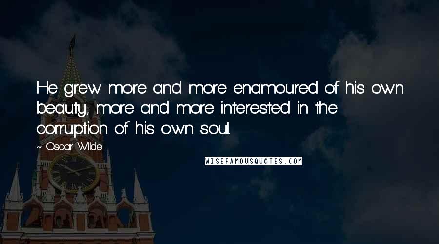 Oscar Wilde Quotes: He grew more and more enamoured of his own beauty, more and more interested in the corruption of his own soul.