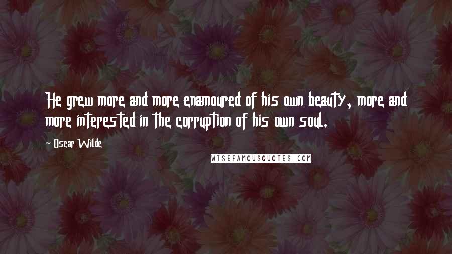 Oscar Wilde Quotes: He grew more and more enamoured of his own beauty, more and more interested in the corruption of his own soul.