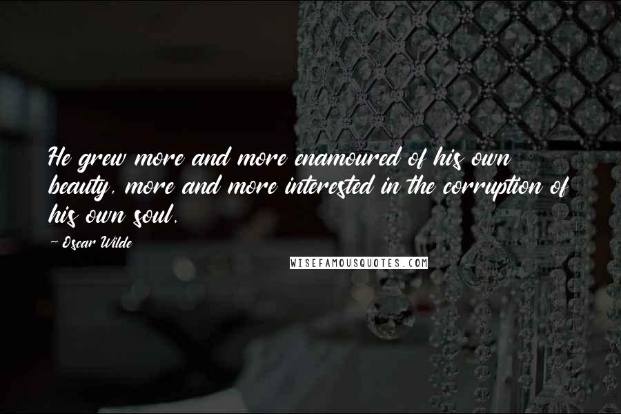 Oscar Wilde Quotes: He grew more and more enamoured of his own beauty, more and more interested in the corruption of his own soul.