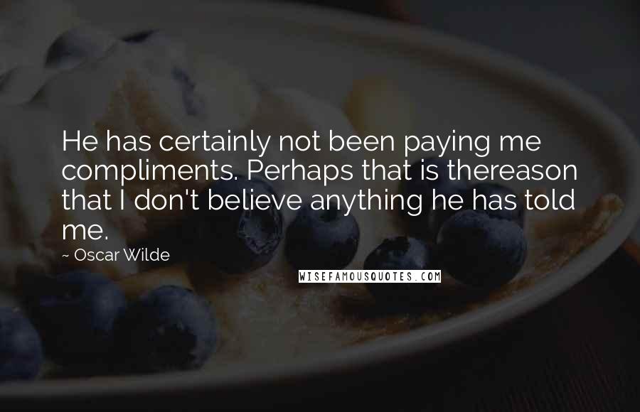 Oscar Wilde Quotes: He has certainly not been paying me compliments. Perhaps that is thereason that I don't believe anything he has told me.