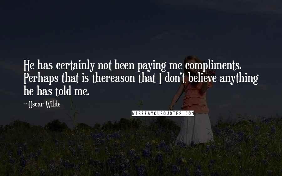 Oscar Wilde Quotes: He has certainly not been paying me compliments. Perhaps that is thereason that I don't believe anything he has told me.