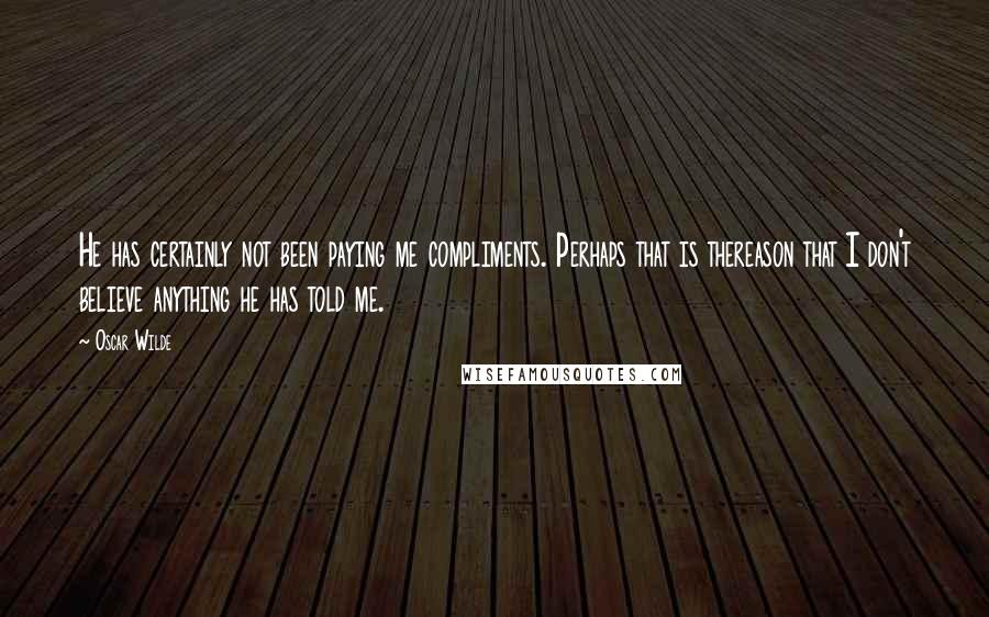 Oscar Wilde Quotes: He has certainly not been paying me compliments. Perhaps that is thereason that I don't believe anything he has told me.